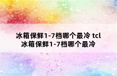 冰箱保鲜1-7档哪个最冷 tcl冰箱保鲜1-7档哪个最冷